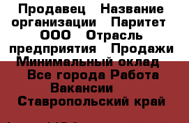 Продавец › Название организации ­ Паритет, ООО › Отрасль предприятия ­ Продажи › Минимальный оклад ­ 1 - Все города Работа » Вакансии   . Ставропольский край